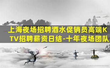 上海夜场招聘酒水促销员高端KTV招聘薪资日结-十年夜场团队