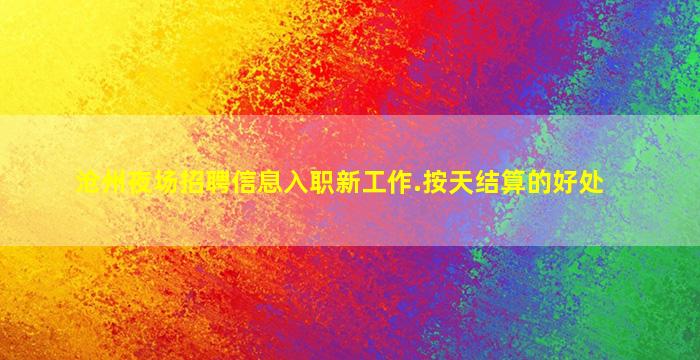 沧州夜场招聘信息入职新工作.按天结算的好处