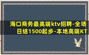 海口商务最高端ktv招聘-全场日结1500起步-本地高端KT